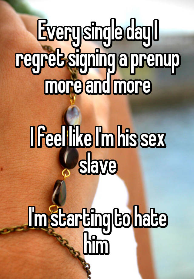 Every single day I regret signing a prenup more and more

I feel like I'm his sex slave

I'm starting to hate him 