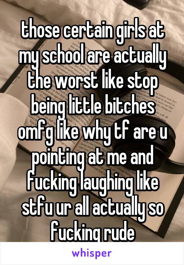 those certain girls at my school are actually the worst like stop being little bitches omfg like why tf are u pointing at me and fucking laughing like stfu ur all actually so fucking rude