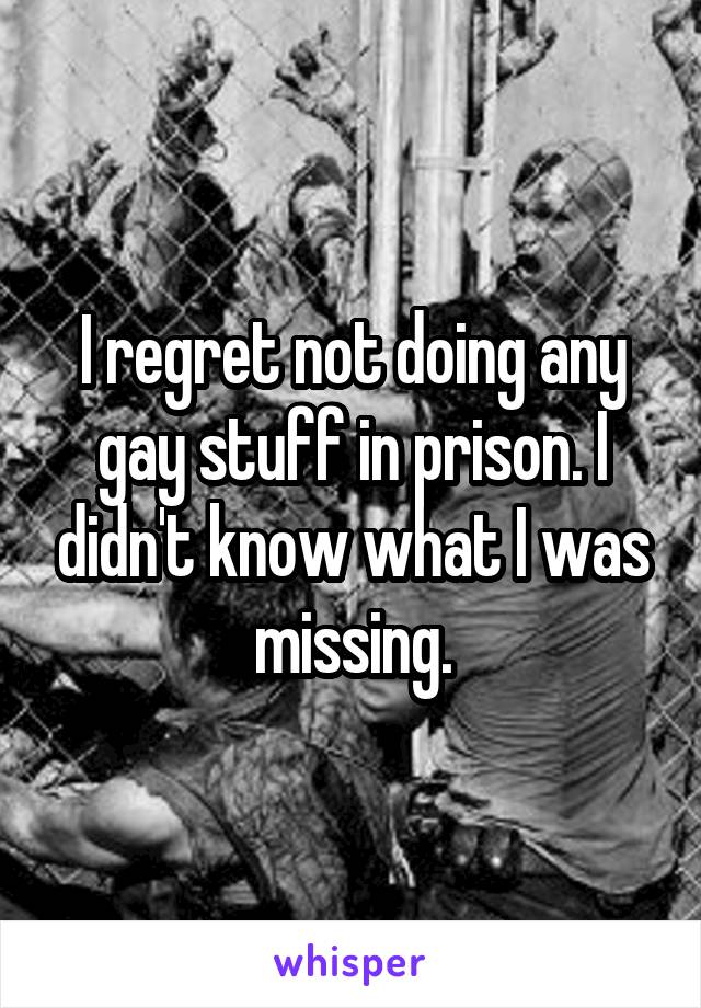 I regret not doing any gay stuff in prison. I didn't know what I was missing.