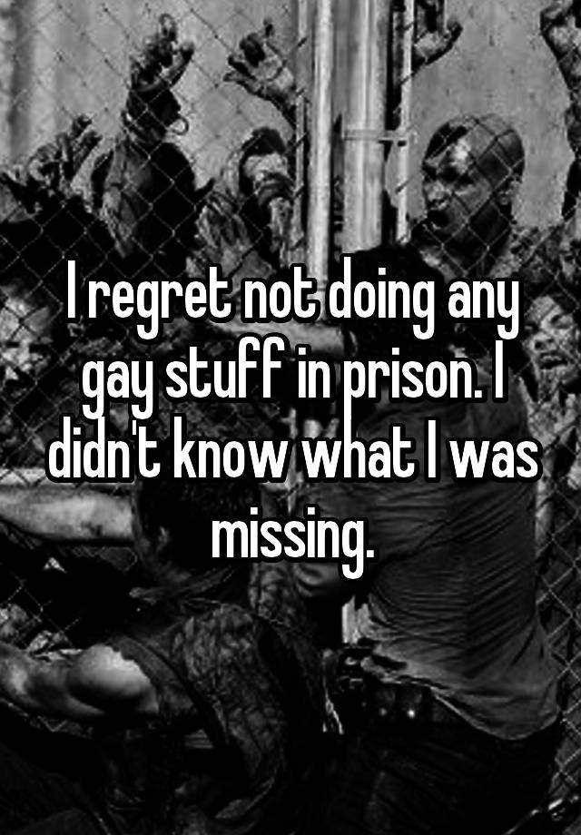 I regret not doing any gay stuff in prison. I didn't know what I was missing.