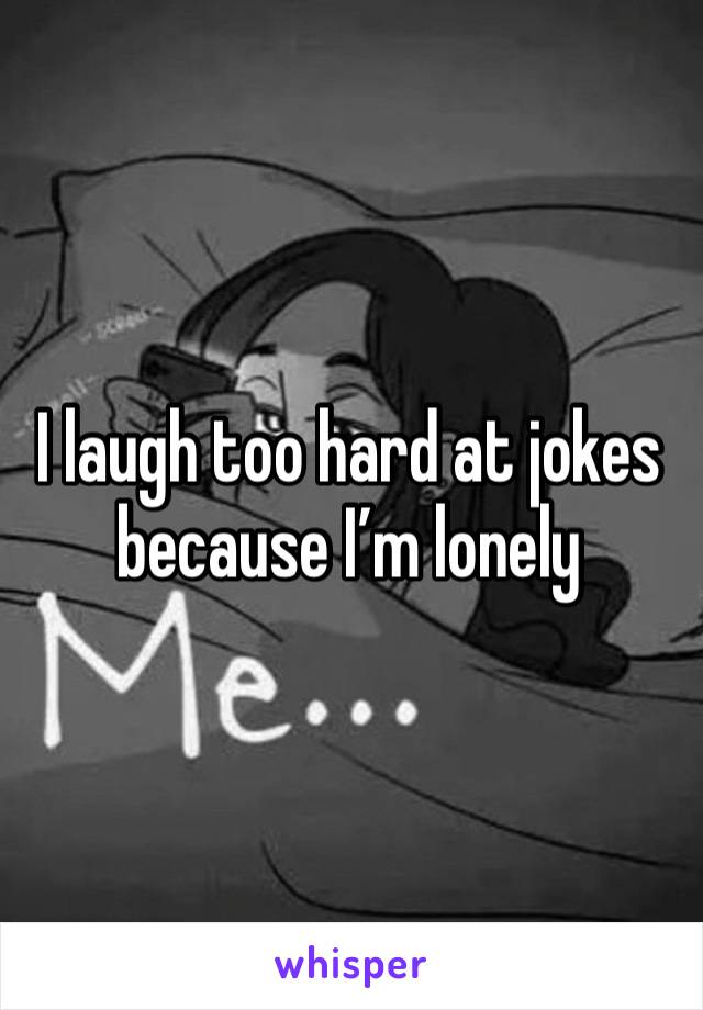 I laugh too hard at jokes because I’m lonely