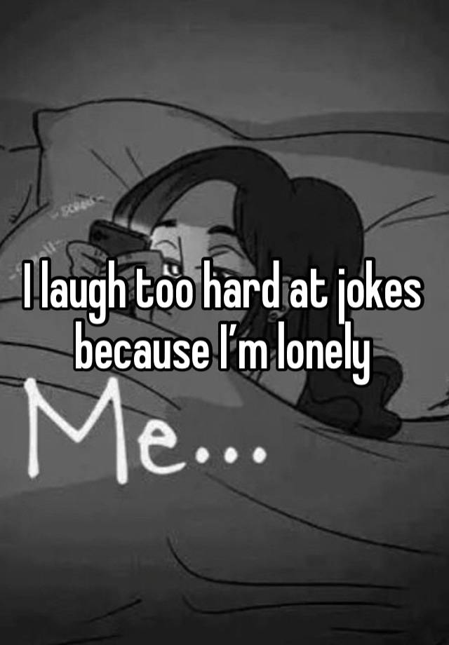 I laugh too hard at jokes because I’m lonely