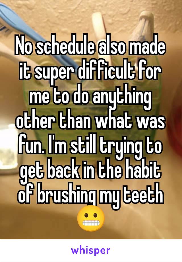 No schedule also made it super difficult for me to do anything other than what was fun. I'm still trying to get back in the habit of brushing my teeth 😬