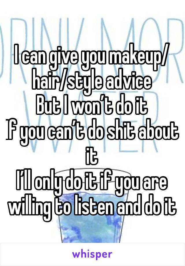 I can give you makeup/hair/style advice 
But I won’t do it 
If you can’t do shit about it 
I’ll only do it if you are willing to listen and do it