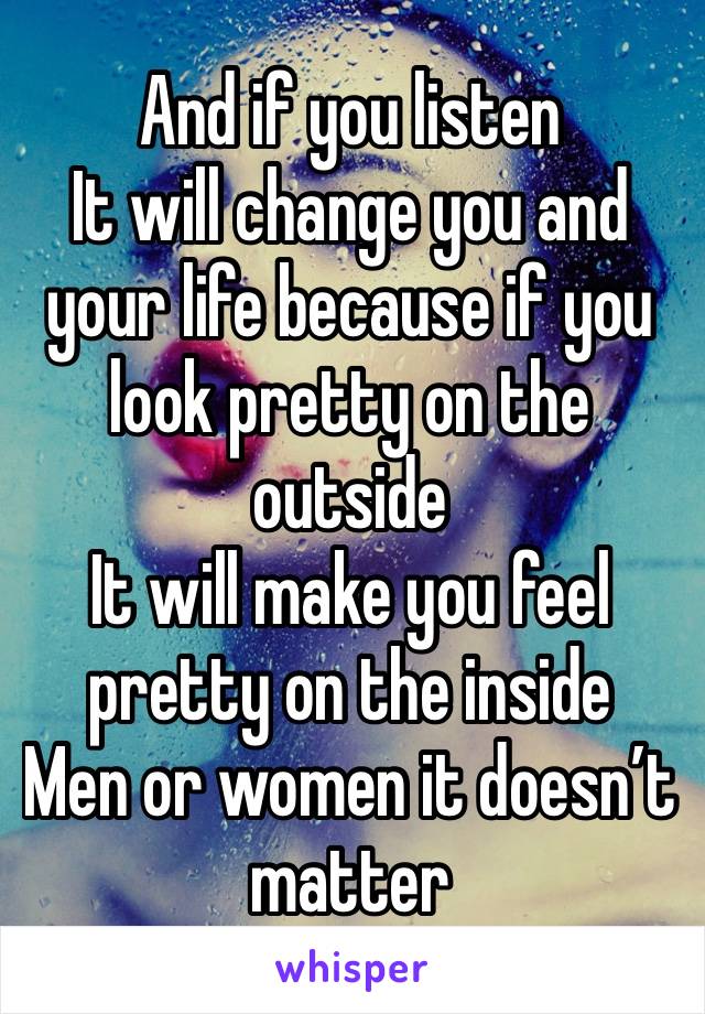 And if you listen 
It will change you and your life because if you look pretty on the outside 
It will make you feel pretty on the inside 
Men or women it doesn’t matter 