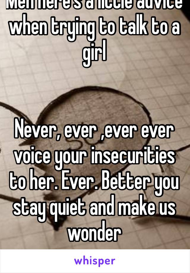 Men here’s a little advice when trying to talk to a girl


Never, ever ,ever ever voice your insecurities to her. Ever. Better you stay quiet and make us wonder 