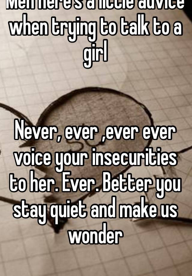 Men here’s a little advice when trying to talk to a girl


Never, ever ,ever ever voice your insecurities to her. Ever. Better you stay quiet and make us wonder 