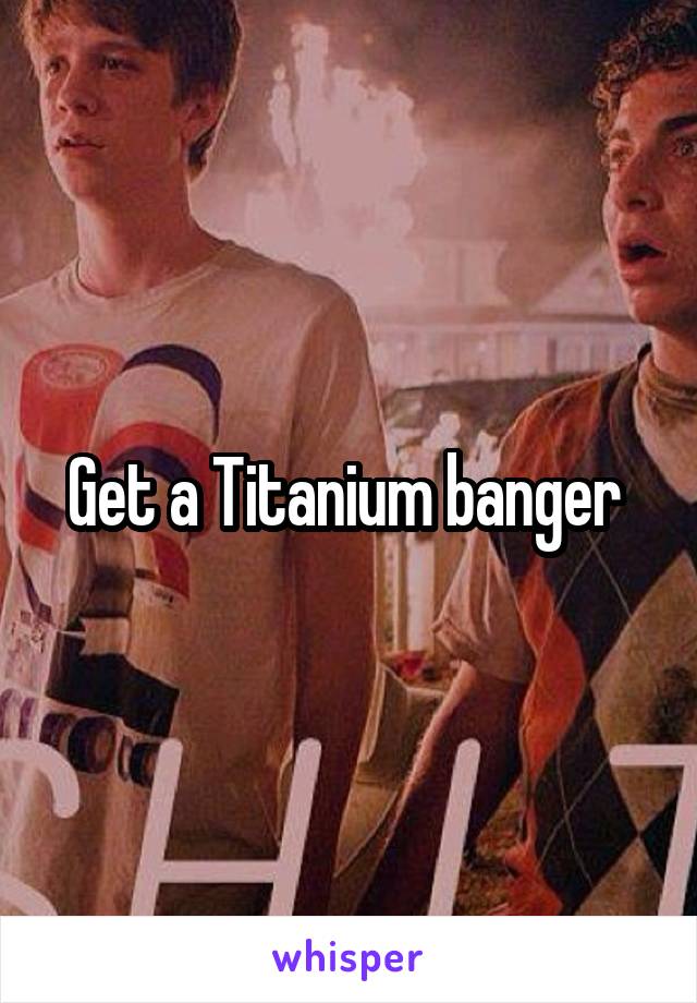 Get a Titanium banger 