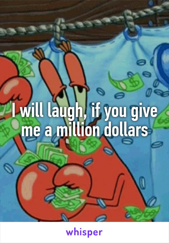 I will laugh, if you give me a million dollars