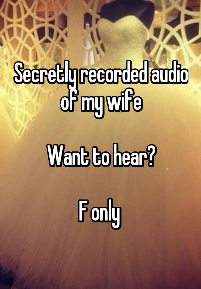 Secretly recorded audio of my wife

Want to hear?

F only 