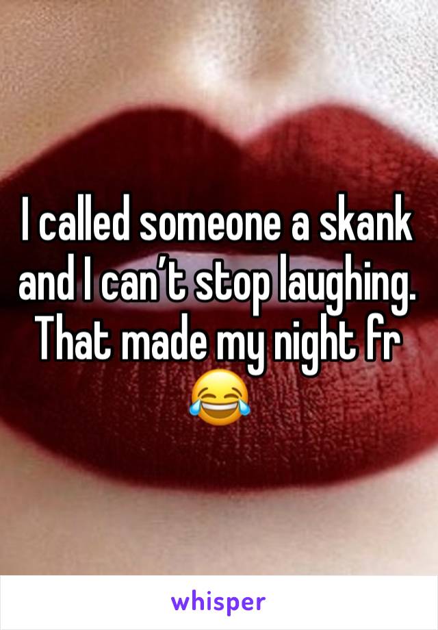 I called someone a skank and I can’t stop laughing. That made my night fr 😂 