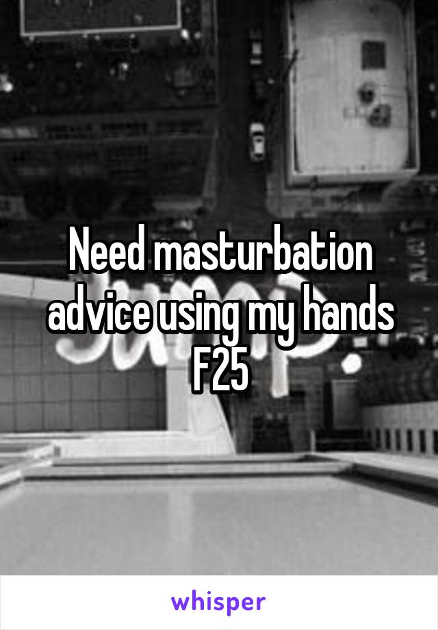 Need masturbation advice using my hands
F25