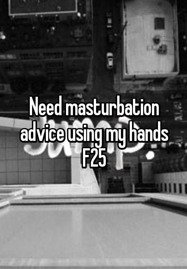 Need masturbation advice using my hands
F25