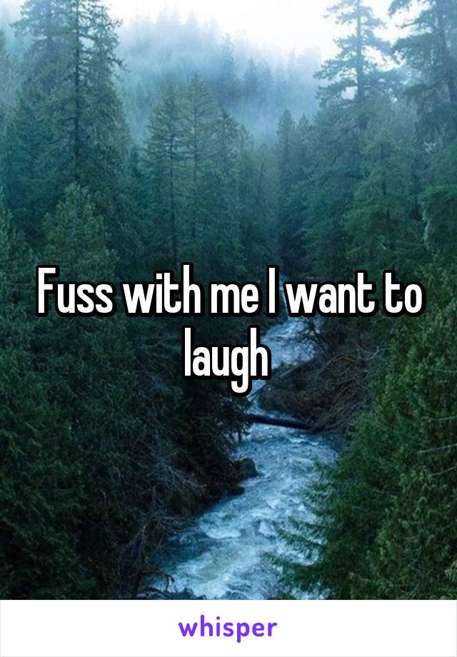 Fuss with me I want to laugh 