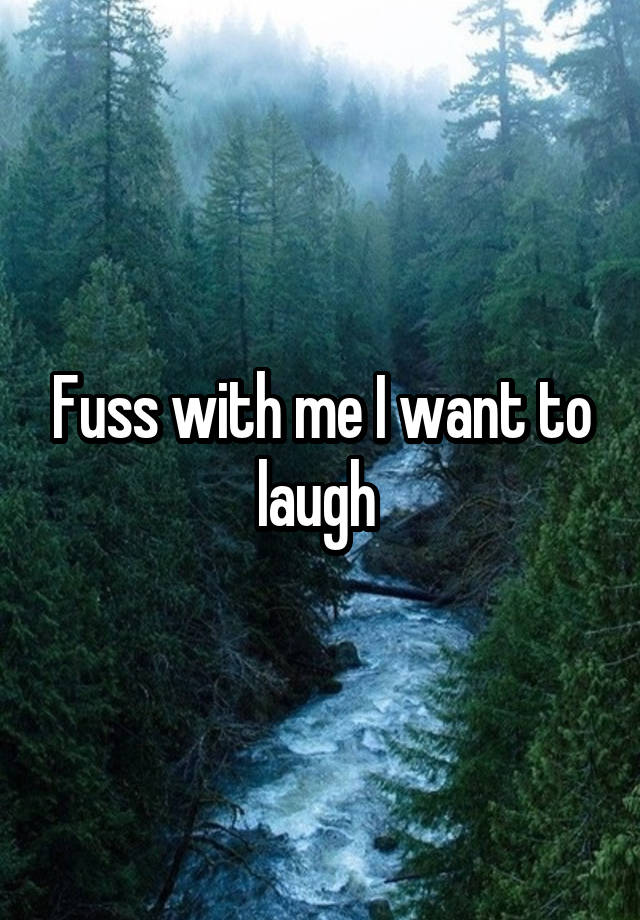 Fuss with me I want to laugh 