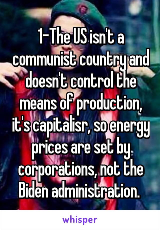 1-The US isn't a communist country and doesn't control the means of production, it's capitalisr, so energy prices are set by corporations, not the Biden administration. 