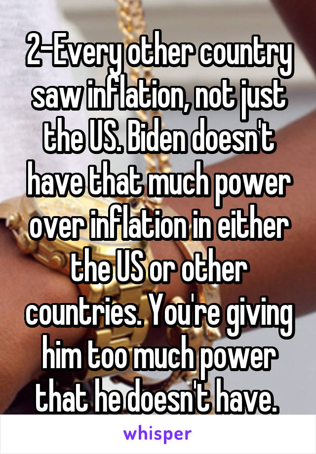 2-Every other country saw inflation, not just the US. Biden doesn't have that much power over inflation in either the US or other countries. You're giving him too much power that he doesn't have. 