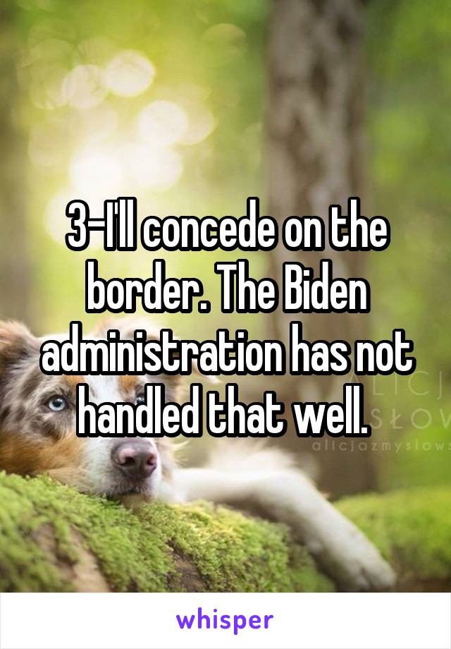 3-I'll concede on the border. The Biden administration has not handled that well. 