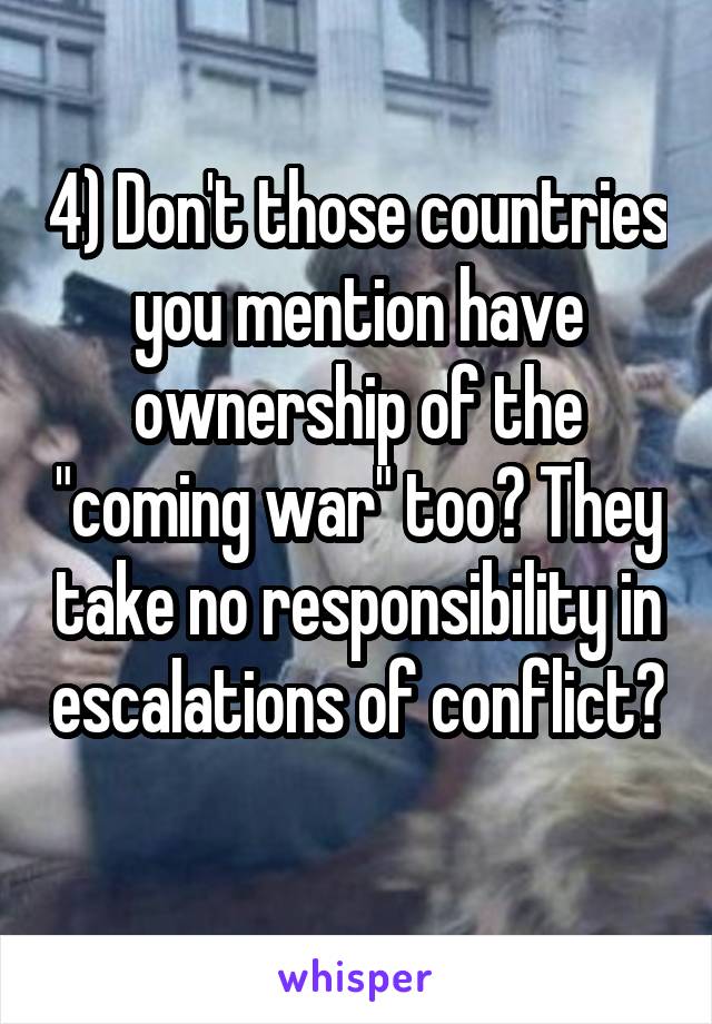 4) Don't those countries you mention have ownership of the "coming war" too? They take no responsibility in escalations of conflict? 