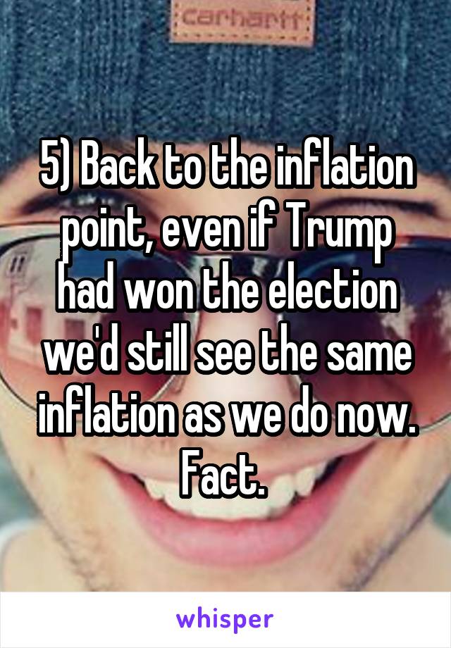 5) Back to the inflation point, even if Trump had won the election we'd still see the same inflation as we do now. Fact. 