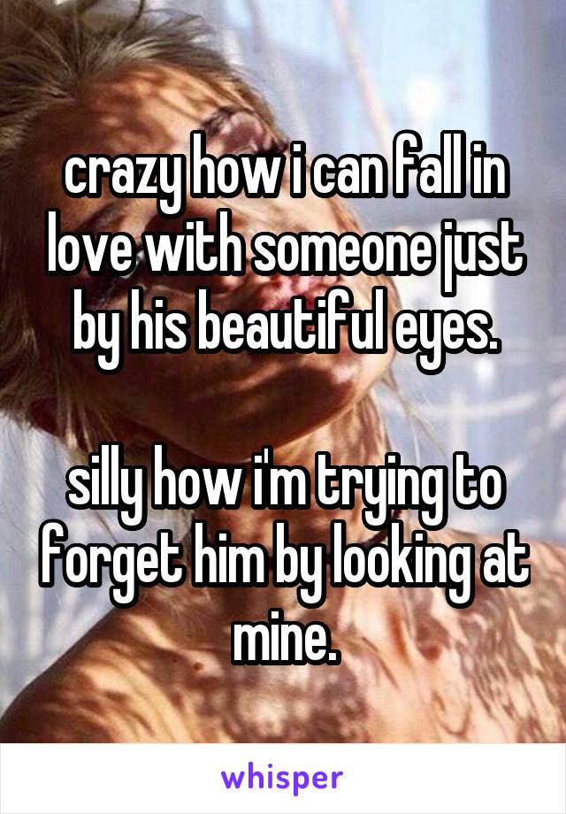 crazy how i can fall in love with someone just by his beautiful eyes.

silly how i'm trying to forget him by looking at mine.