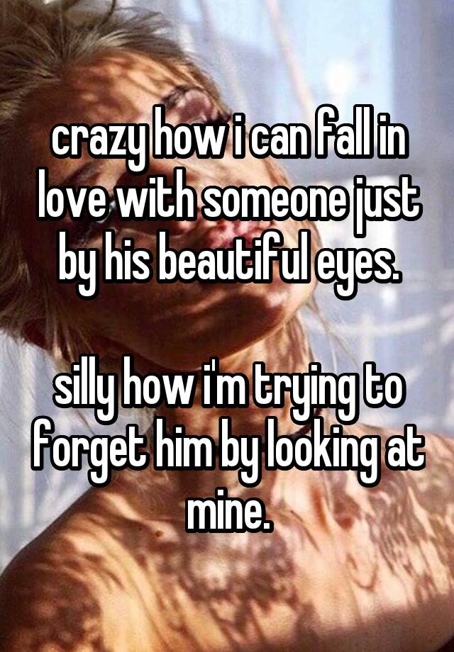 crazy how i can fall in love with someone just by his beautiful eyes.

silly how i'm trying to forget him by looking at mine.