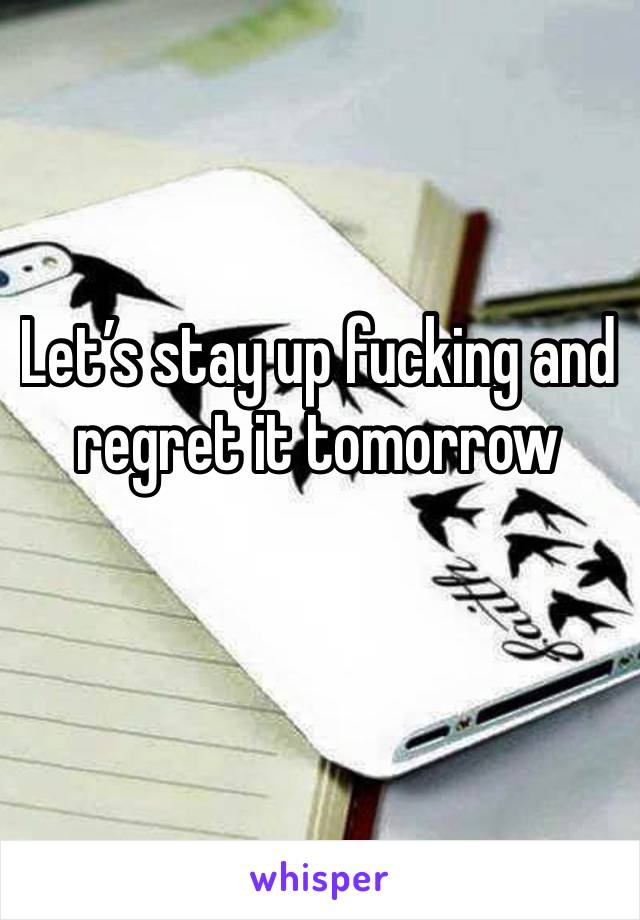 Let’s stay up fucking and regret it tomorrow 