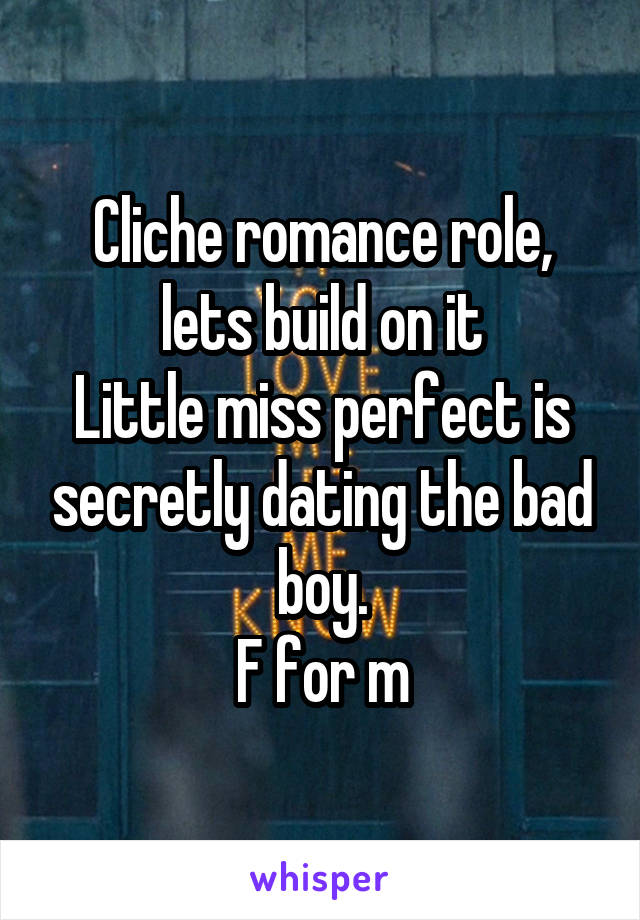 Cliche romance role, lets build on it
Little miss perfect is secretly dating the bad boy.
F for m