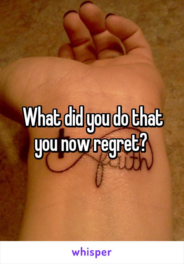 What did you do that you now regret? 