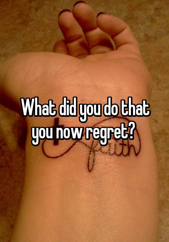 What did you do that you now regret? 