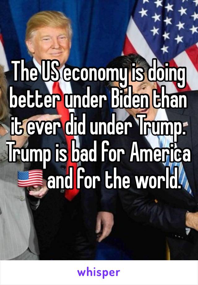 The US economy is doing better under Biden than it ever did under Trump. Trump is bad for America🇺🇸 and for the world. 