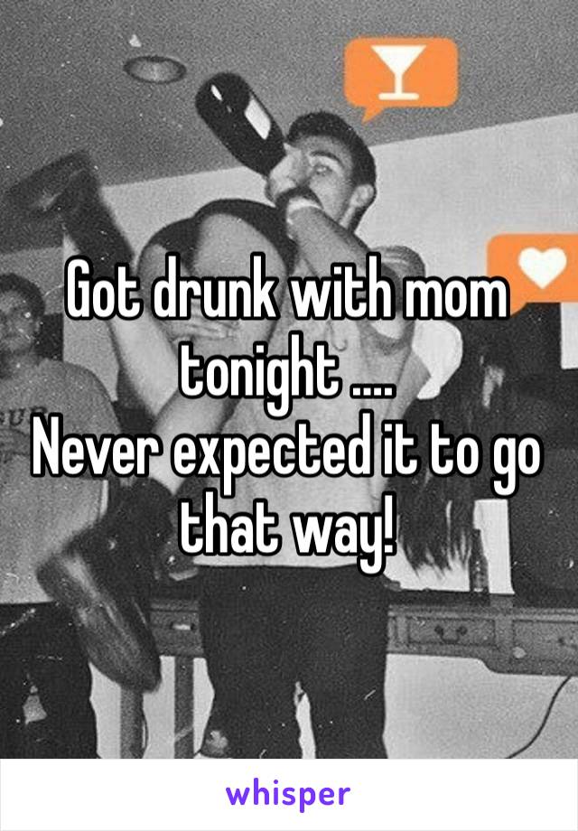 Got drunk with mom tonight ….
Never expected it to go that way!