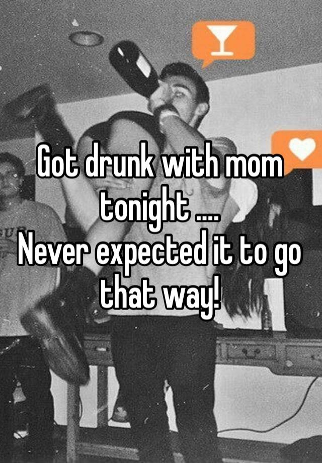 Got drunk with mom tonight ….
Never expected it to go that way!