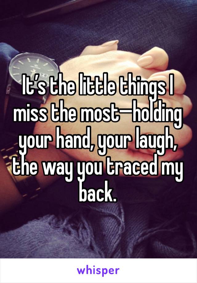 It’s the little things I miss the most—holding your hand, your laugh, the way you traced my back.