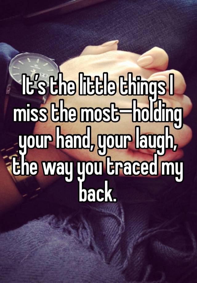 It’s the little things I miss the most—holding your hand, your laugh, the way you traced my back.