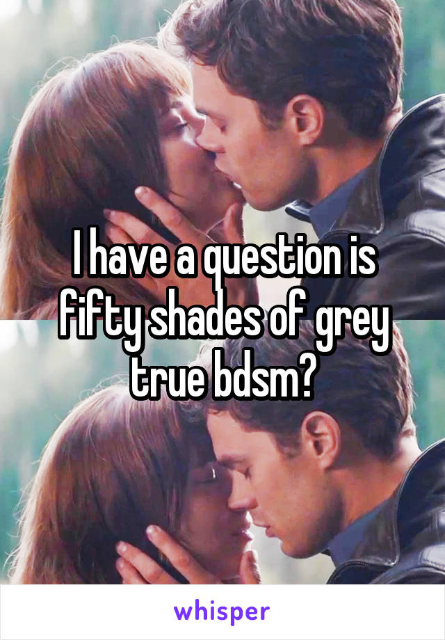 I have a question is fifty shades of grey true bdsm?