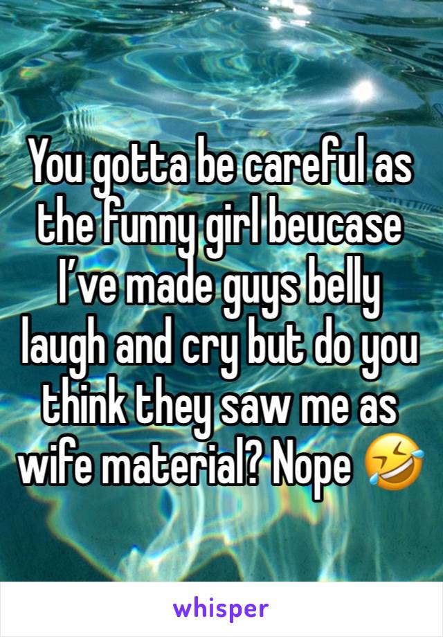 You gotta be careful as the funny girl beucase I’ve made guys belly laugh and cry but do you think they saw me as wife material? Nope 🤣