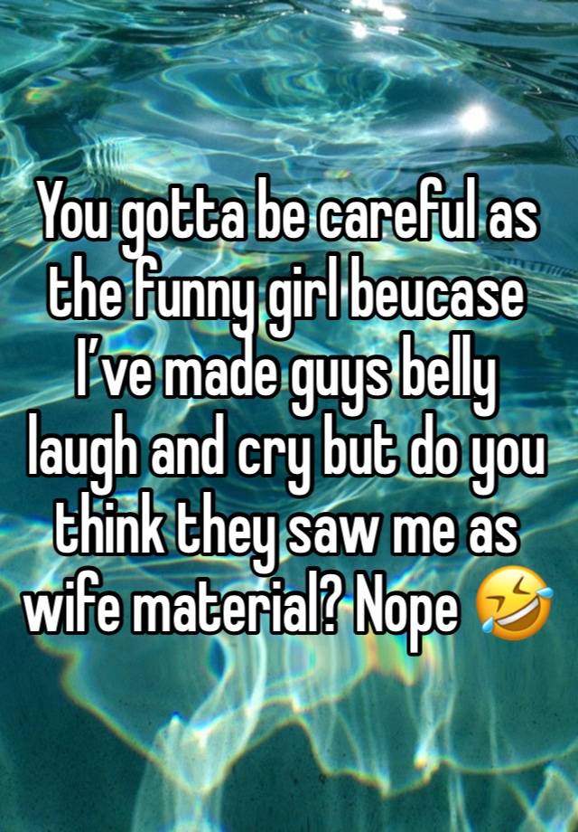 You gotta be careful as the funny girl beucase I’ve made guys belly laugh and cry but do you think they saw me as wife material? Nope 🤣