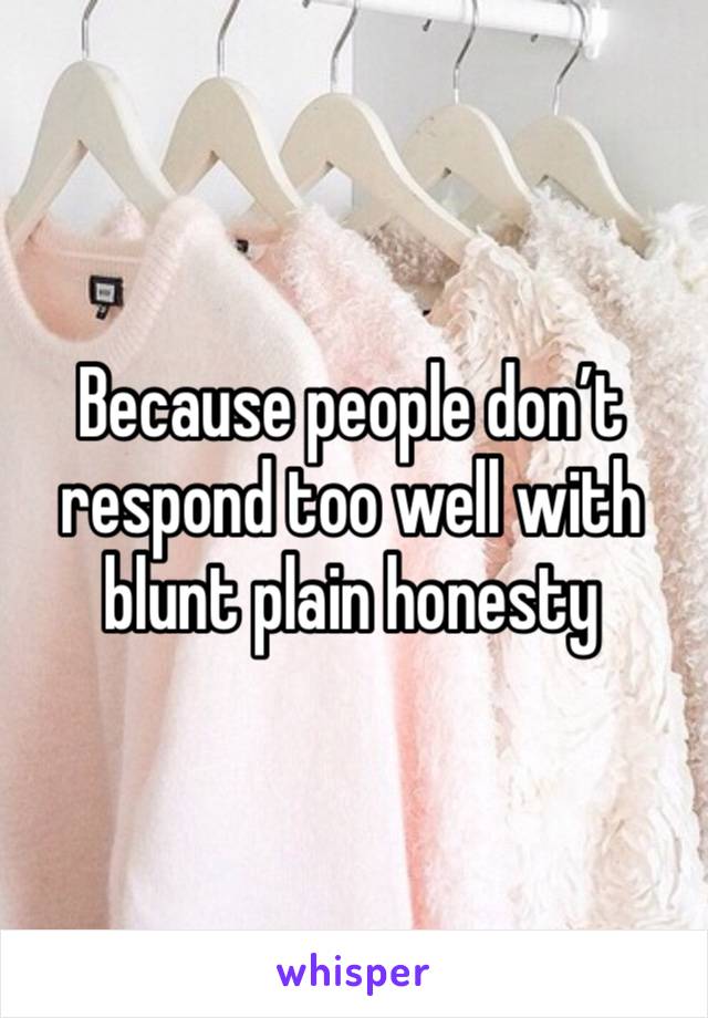 Because people don’t respond too well with blunt plain honesty 