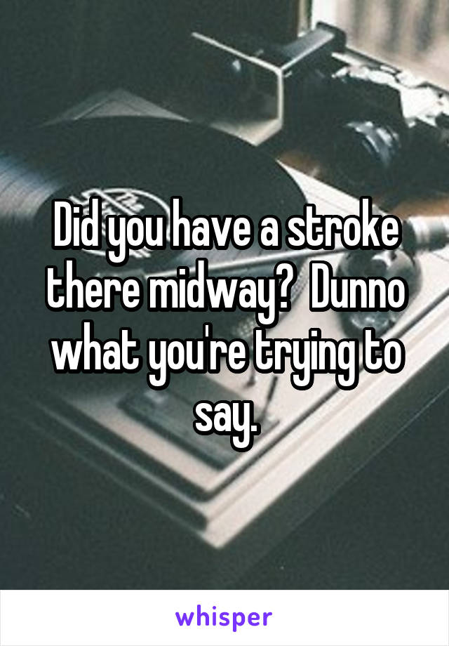 Did you have a stroke there midway?  Dunno what you're trying to say.