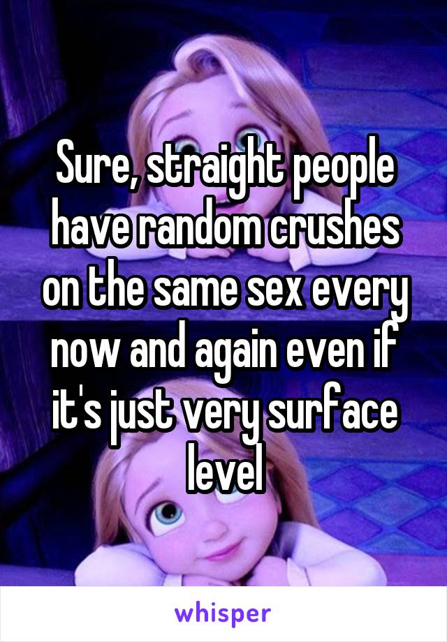 Sure, straight people have random crushes on the same sex every now and again even if it's just very surface level