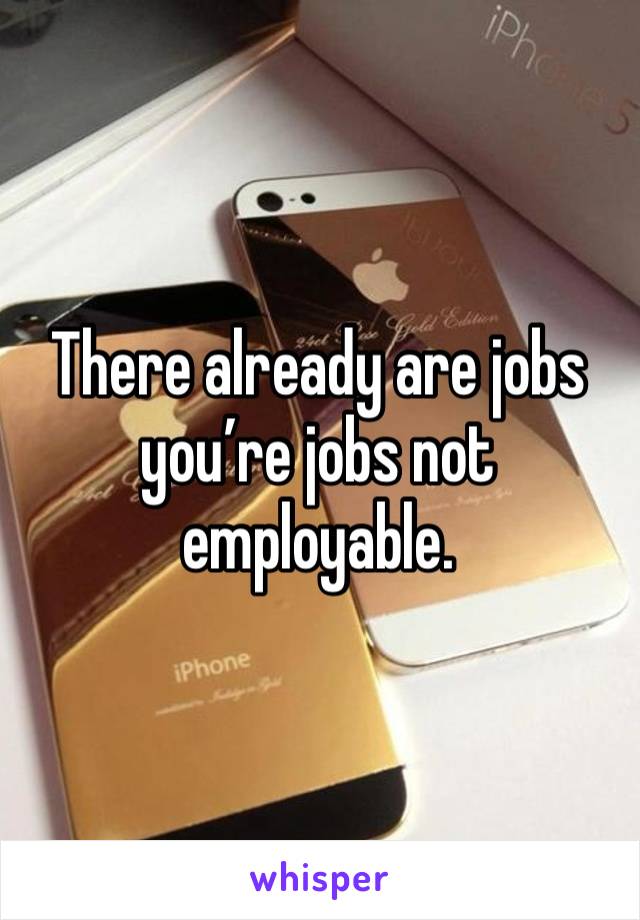 There already are jobs you’re jobs not employable.