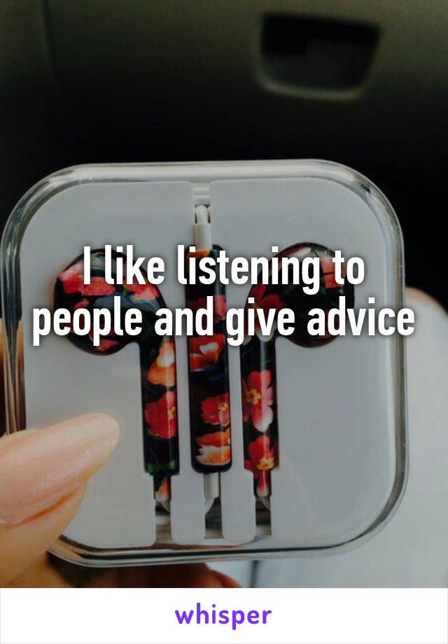 I like listening to people and give advice 