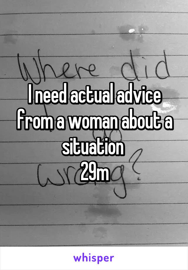 I need actual advice from a woman about a situation 
29m