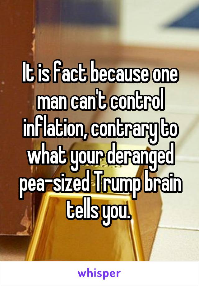 It is fact because one man can't control inflation, contrary to what your deranged pea-sized Trump brain tells you. 