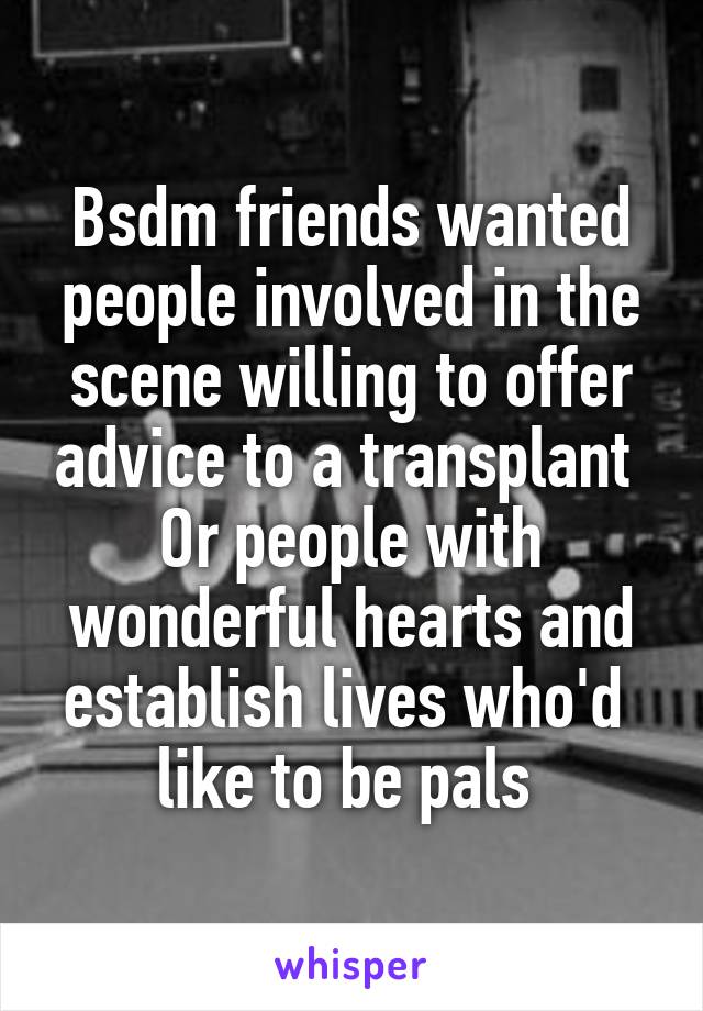 Bsdm friends wanted people involved in the scene willing to offer advice to a transplant 
Or people with wonderful hearts and establish lives who'd  like to be pals 