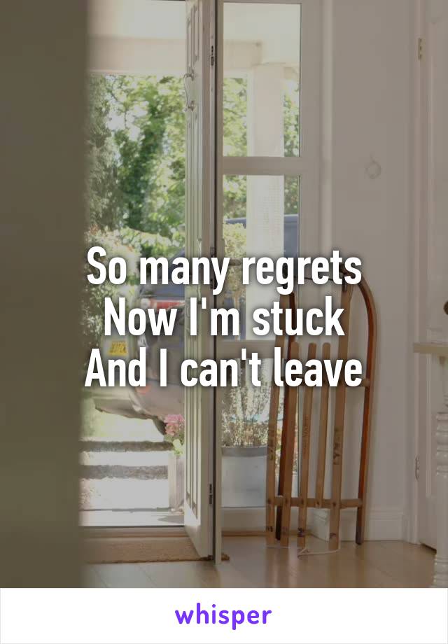 So many regrets
Now I'm stuck
And I can't leave