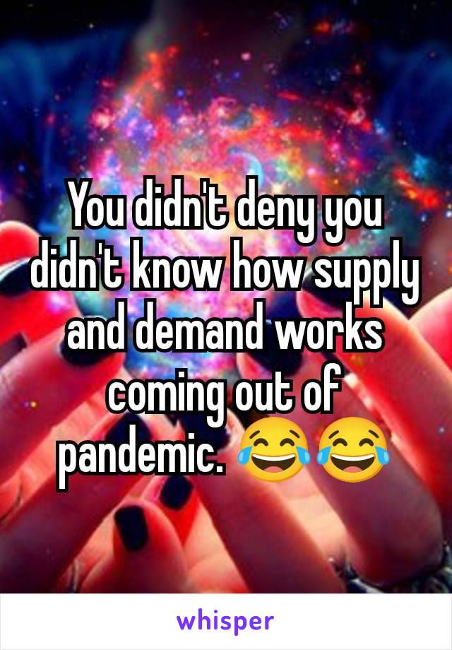 You didn't deny you didn't know how supply and demand works coming out of pandemic. 😂😂