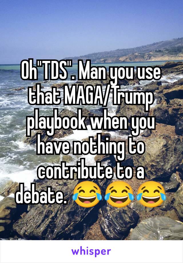 Oh"TDS". Man you use that MAGA/Trump playbook when you have nothing to contribute to a debate. 😂😂😂