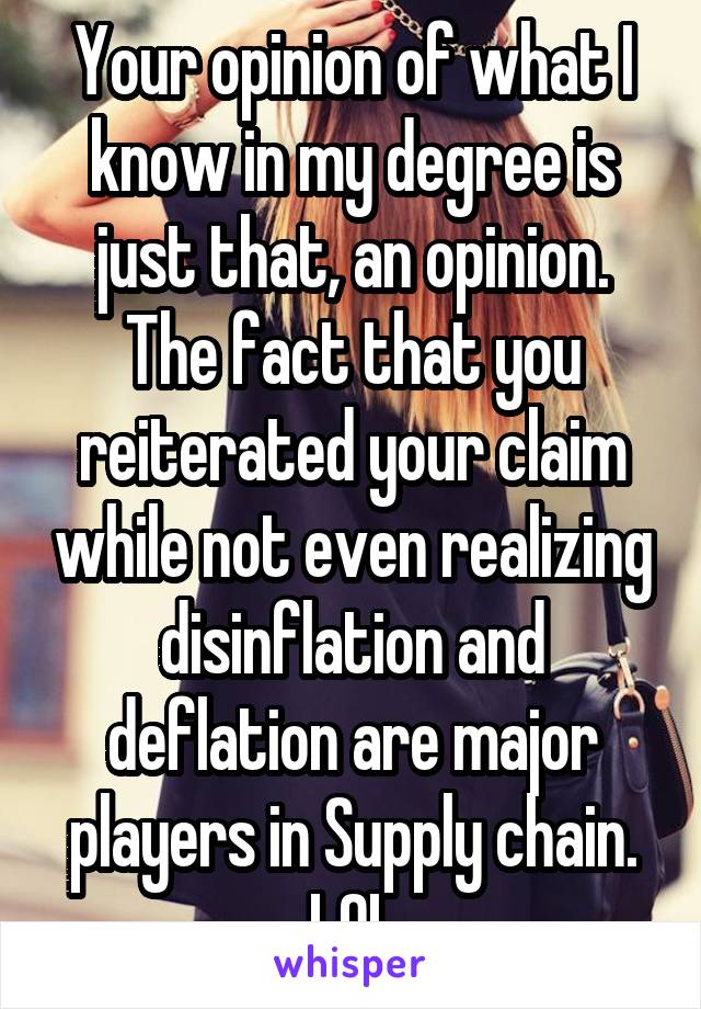 Your opinion of what I know in my degree is just that, an opinion. The fact that you reiterated your claim while not even realizing disinflation and deflation are major players in Supply chain. LOL